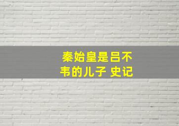 秦始皇是吕不韦的儿子 史记